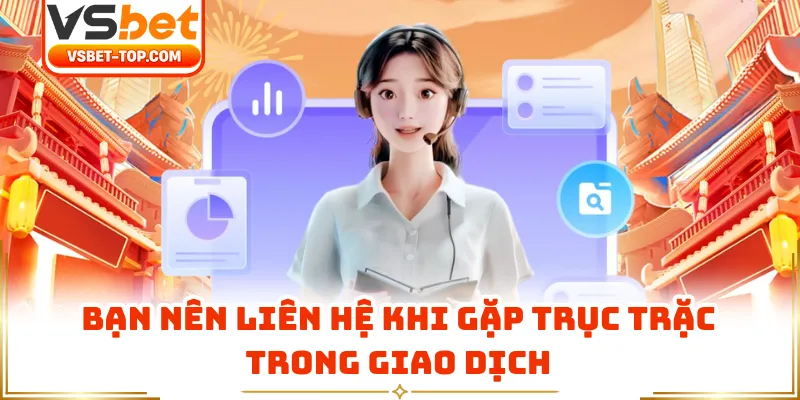 Bạn Nên Liên Hệ Khi Gặp Trục Trặc Trong Giao Dịch